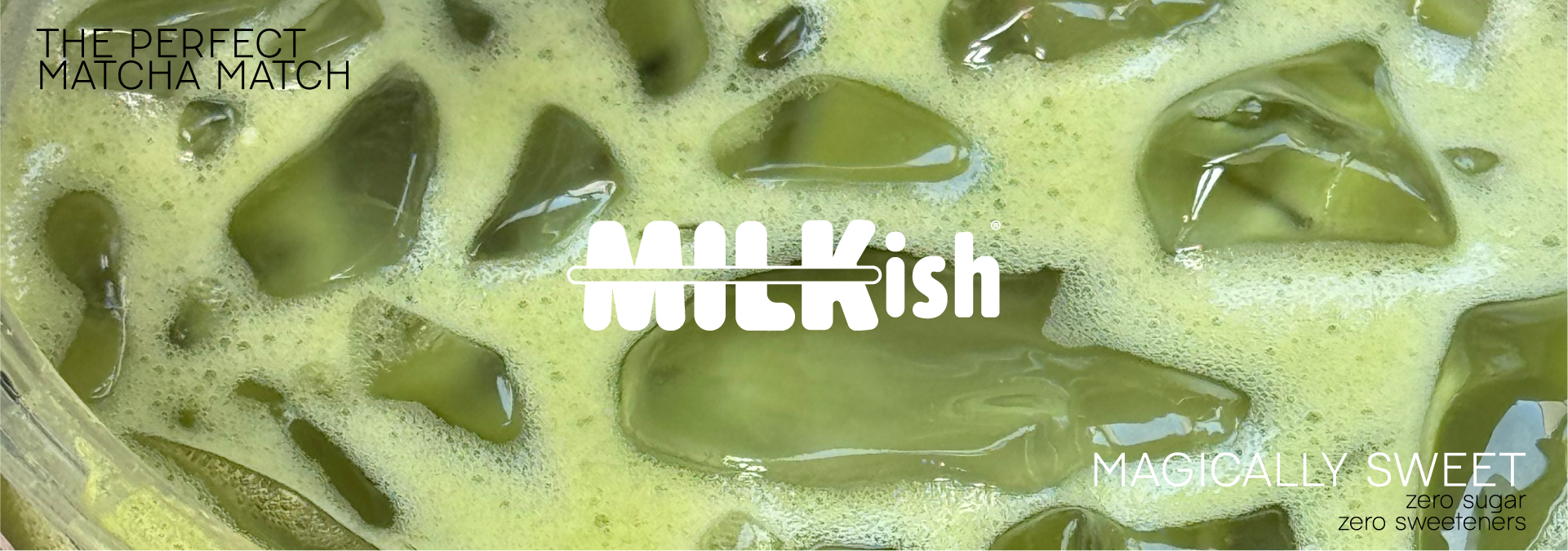 Matcha with ice cubes and 'Milkish' branding with text that says "The perfect matcha match. Magically sweet, zero sugar zero sweeteners